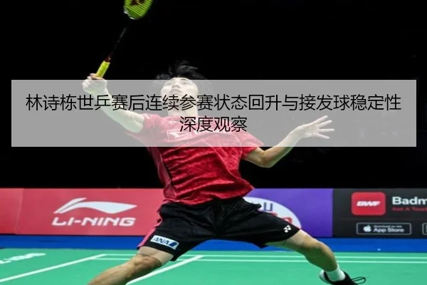 林诗栋世乒赛后连续参赛状态回升与接发球稳定性深度观察